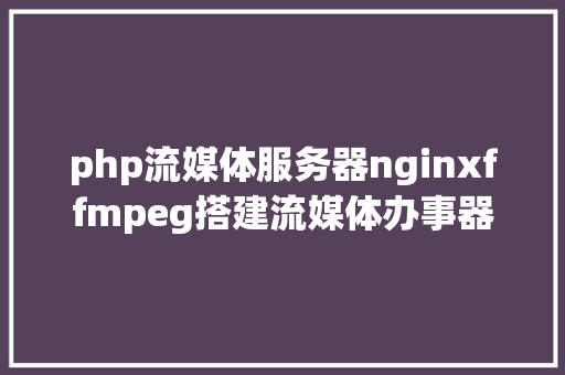 php流媒体服务器nginxffmpeg搭建流媒体办事器直播流