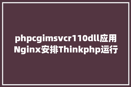 phpcgimsvcr110dll应用Nginx安排Thinkphp运行情况 Bootstrap