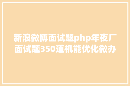 新浪微博面试题php年夜厂面试题350道机能优化微办事并发编程开源框架散布式