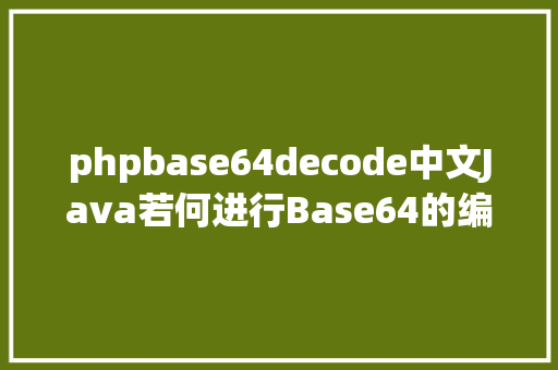 phpbase64decode中文Java若何进行Base64的编码Encode与解码Decode