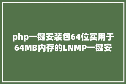 php一键安装包64位实用于64MB内存的LNMP一键安装包