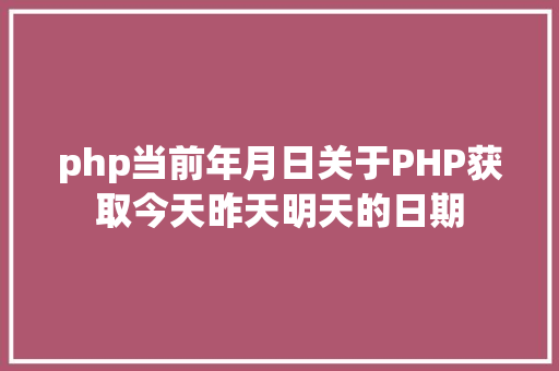 php当前年月日关于PHP获取今天昨天明天的日期 RESTful API