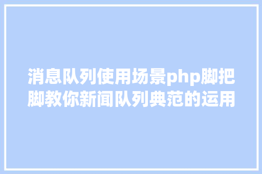 消息队列使用场景php脚把脚教你新闻队列典范的运用场景到底有哪些 Ruby