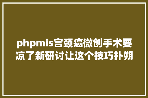 phpmis宫颈癌微创手术要凉了新研讨让这个技巧扑朔迷离