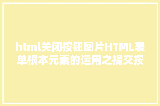 html关闭按钮图片HTML表单根本元素的运用之提交按钮和重置按钮 Ruby