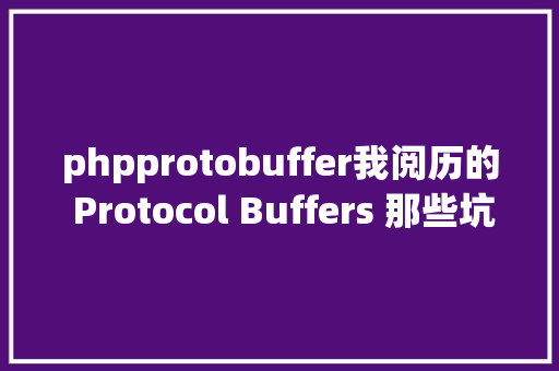 phpprotobuffer我阅历的 Protocol Buffers 那些坑 SQL