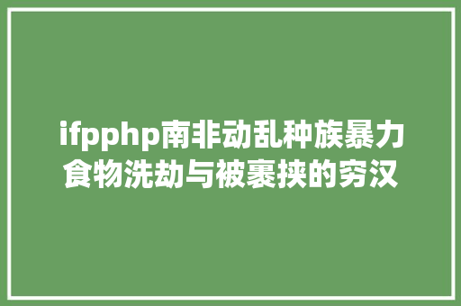 ifpphp南非动乱种族暴力食物洗劫与被裹挟的穷汉 JavaScript