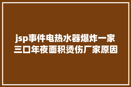 jsp事件电热水器爆炸一家三口年夜面积烫伤厂家原因需司法判定