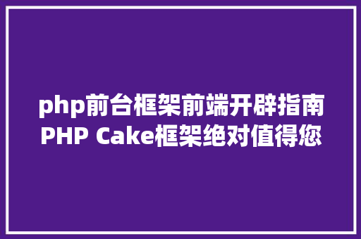 php前台框架前端开辟指南PHP Cake框架绝对值得您一试