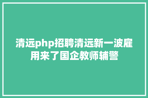 清远php招聘清远新一波雇用来了国企教师辅警