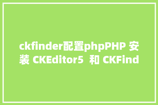 ckfinder配置phpPHP 安装 CKEditor5  和 CKFinder3