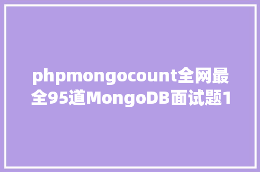 phpmongocount全网最全95道MongoDB面试题1万字具体解析