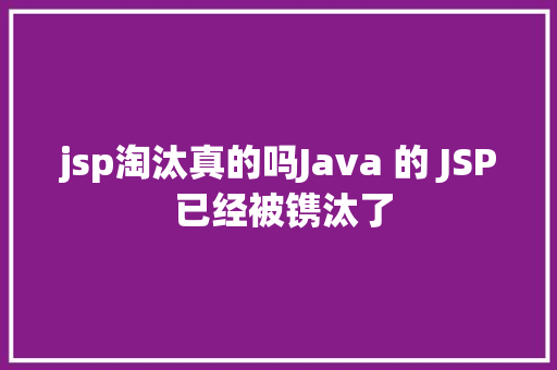 jsp淘汰真的吗Java 的 JSP 已经被镌汰了 Node.js