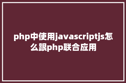 php中使用javascriptjs怎么跟php联合应用 React