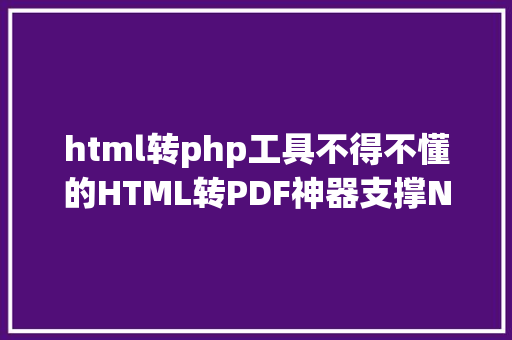 html转php工具不得不懂的HTML转PDF神器支撑NETC phpjava等 Java