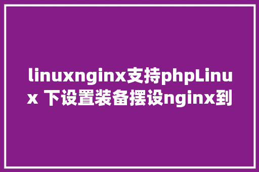 linuxnginx支持phpLinux 下设置装备摆设nginx到php的衔接 Python