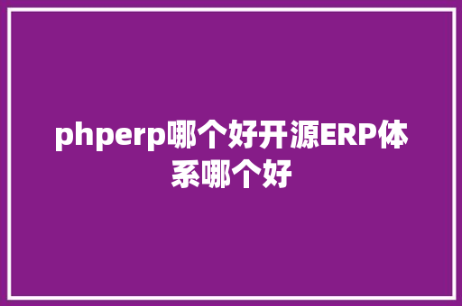 phperp哪个好开源ERP体系哪个好