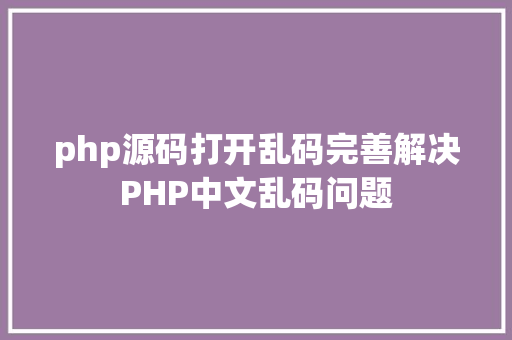 php源码打开乱码完善解决PHP中文乱码问题 PHP