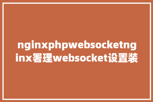 nginxphpwebsocketnginx署理websocket设置装备摆设