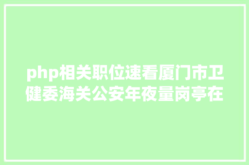 php相关职位速看厦门市卫健委海关公安年夜量岗亭在招部门有编制