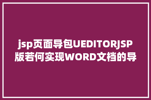 jsp页面导包UEDITORJSP版若何实现WORD文档的导入和下载功效