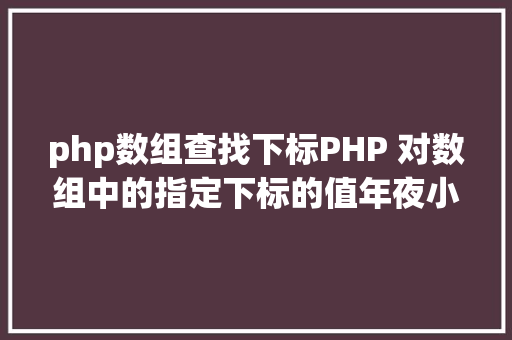 php数组查找下标PHP 对数组中的指定下标的值年夜小进行排序jsonencode应用留意