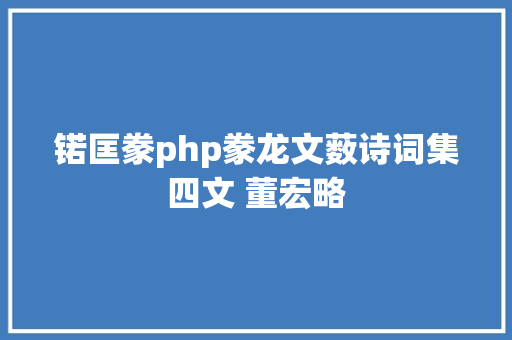 锘匡豢php豢龙文薮诗词集四文 董宏略