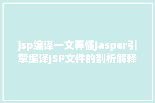 jsp编译一文弄懂Jasper引擎编译JSP文件的剖析解释