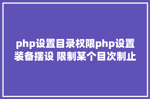 php设置目录权限php设置装备摆设 限制某个目次制止解析php 限制useragent