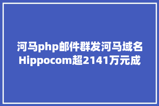 河马php邮件群发河马域名Hippocom超2141万元成交POPcom以974万元生意业务 GraphQL