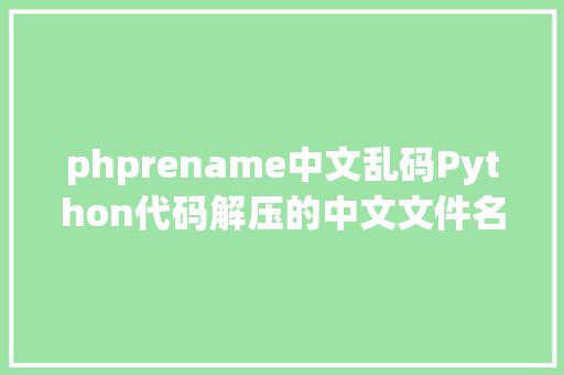 phprename中文乱码Python代码解压的中文文件名是乱码怎么解决 AJAX