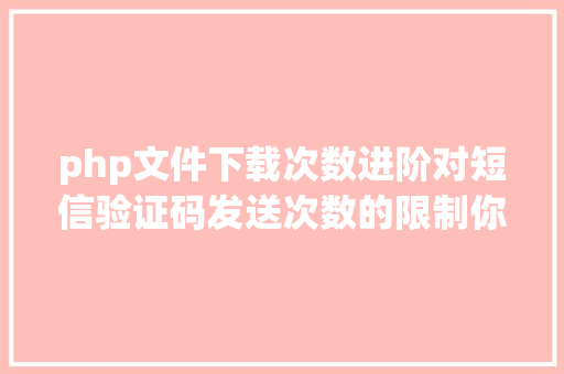 php文件下载次数进阶对短信验证码发送次数的限制你用PHP是若何实现的。 Docker