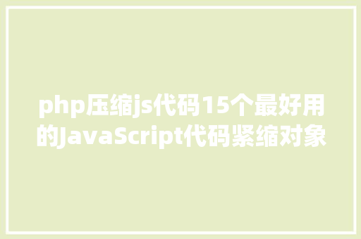 php压缩js代码15个最好用的JavaScript代码紧缩对象 AJAX