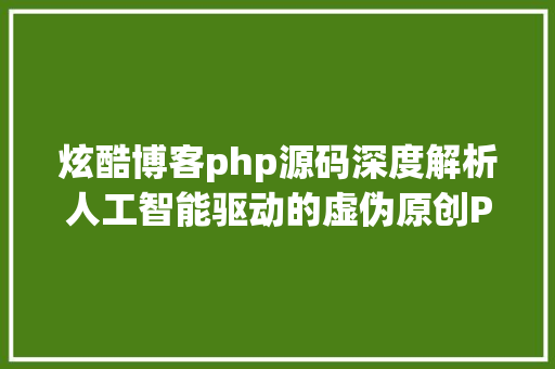 炫酷博客php源码深度解析人工智能驱动的虚伪原创PHP网站源码揭秘及其主要性