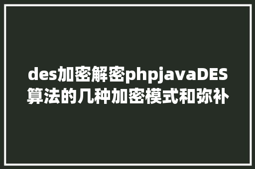 des加密解密phpjavaDES算法的几种加密模式和弥补方法 NoSQL