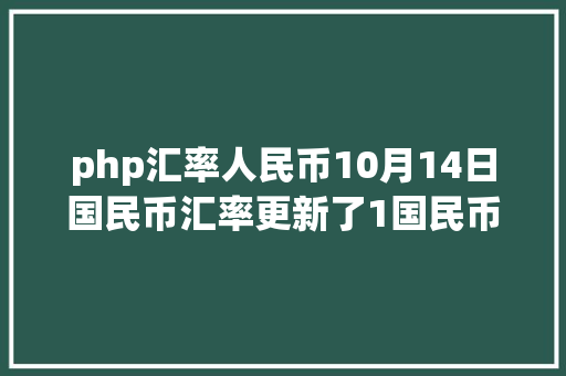 php汇率人民币10月14日国民币汇率更新了1国民币与其他国度泉币兑换