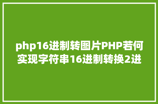 php16进制转图片PHP若何实现字符串16进制转换2进制 AJAX