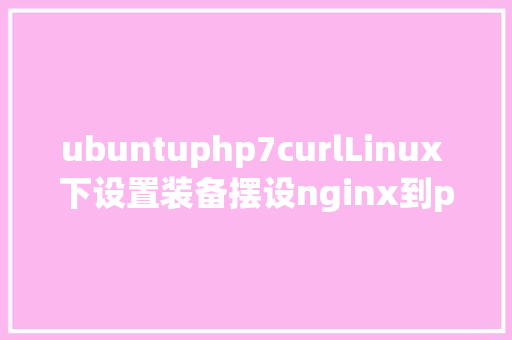 ubuntuphp7curlLinux 下设置装备摆设nginx到php的衔接 Ruby