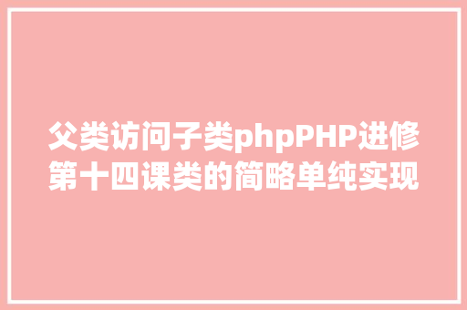 父类访问子类phpPHP进修第十四课类的简略单纯实现