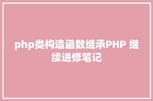 php类构造函数继承PHP 继续进修笔记