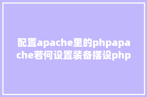 配置apache里的phpapache若何设置装备摆设php Python