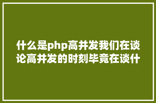 什么是php高并发我们在谈论高并发的时刻毕竟在谈什么看这一篇彻底明确并发道理 PHP