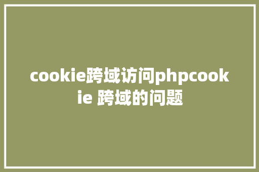 cookie跨域访问phpcookie 跨域的问题