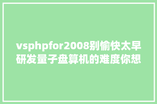 vsphpfor2008别愉快太早研发量子盘算机的难度你想象不到