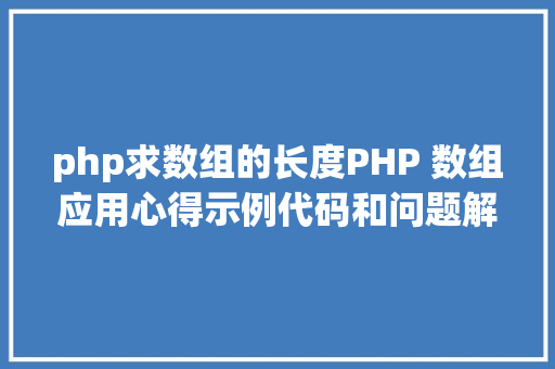 php求数组的长度PHP 数组应用心得示例代码和问题解决笔记