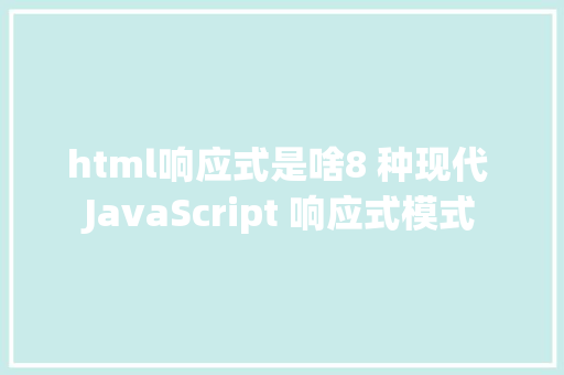 html响应式是啥8 种现代 JavaScript 响应式模式 Angular