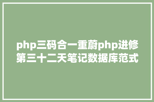 php三码合一重蔚php进修第三十二天笔记数据库范式及第三十一天笔记总结