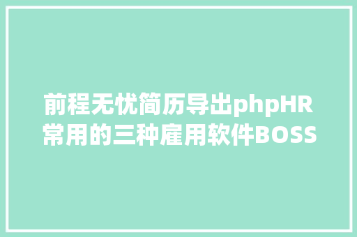 前程无忧简历导出phpHR常用的三种雇用软件BOSS直聘猎聘前途无忧应用比较 SQL