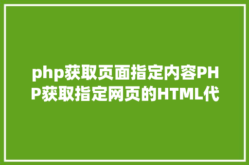 php获取页面指定内容PHP获取指定网页的HTML代码并履行输出 JavaScript