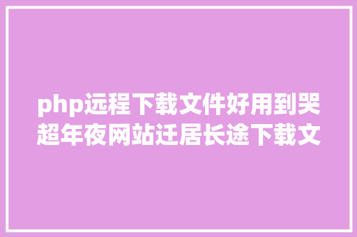 php远程下载文件好用到哭超年夜网站迁居长途下载文件